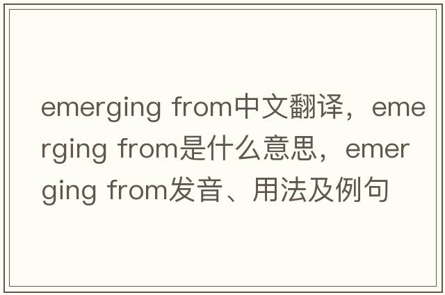 emerging from中文翻譯，emerging from是什么意思，emerging from發(fā)音、用法及例句