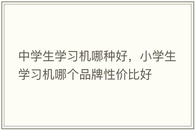 中學(xué)生學(xué)習機哪種好，小學(xué)生學(xué)習機哪個(gè)品牌性?xún)r(jià)比好