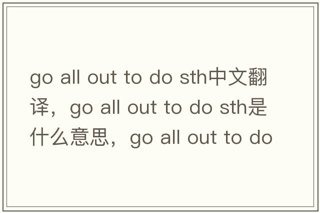 go all out to do sth中文翻譯，go all out to do sth是什么意思，go all out to do sth發(fā)音、用法及例句
