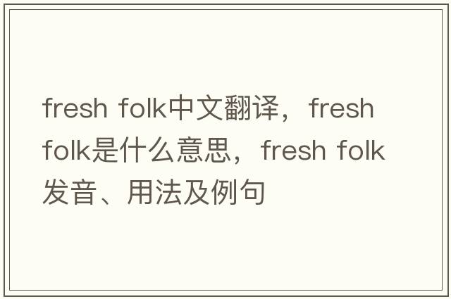 fresh folk中文翻譯，fresh folk是什么意思，fresh folk發(fā)音、用法及例句