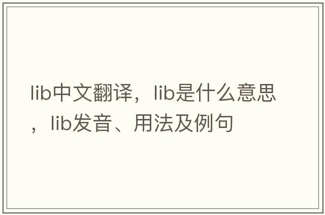 lib中文翻譯，lib是什么意思，lib發(fā)音、用法及例句
