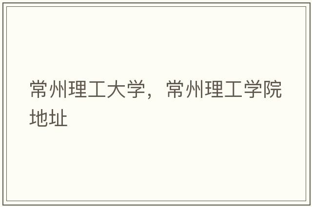 常州理工大學(xué)，常州理工學(xué)院地址