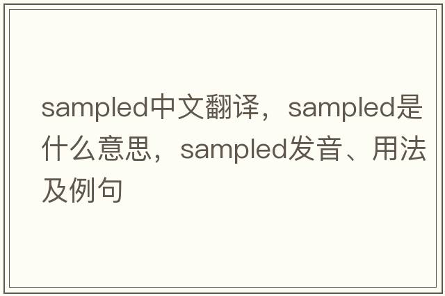 sampled中文翻譯，sampled是什么意思，sampled發(fā)音、用法及例句