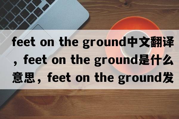 feet on the ground中文翻譯，feet on the ground是什么意思，feet on the ground發(fā)音、用法及例句