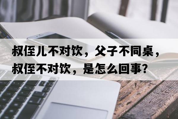叔侄兒不對飲，父子不同桌，叔侄不對飲，是怎么回事？