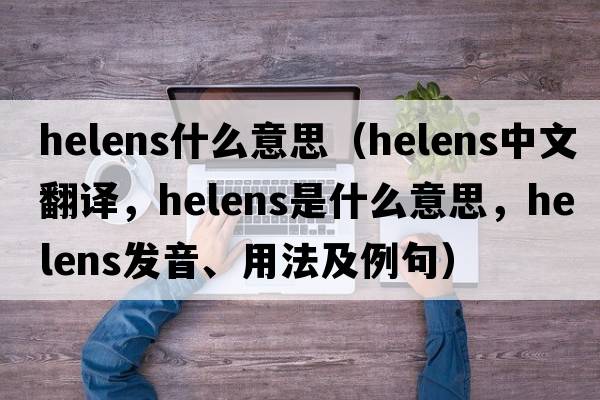helens什么意思（helens中文翻譯，helens是什么意思，helens發(fā)音、用法及例句）