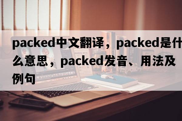 packed中文翻譯，packed是什么意思，packed發(fā)音、用法及例句