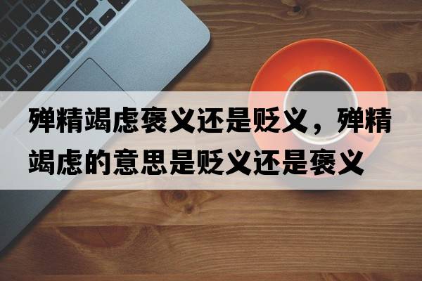 殫精竭慮褒義還是貶義，殫精竭慮的意思是貶義還是褒義