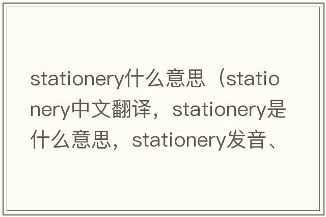stationery什么意思（stationery中文翻譯，stationery是什么意思，stationery發(fā)音、用法及例句）