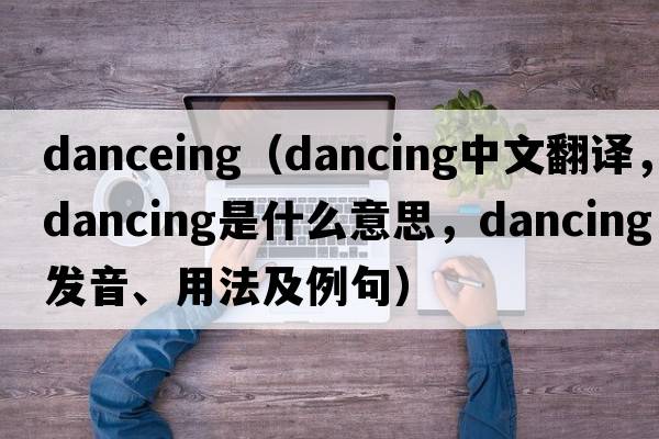 danceing（dancing中文翻譯，dancing是什么意思，dancing發(fā)音、用法及例句）