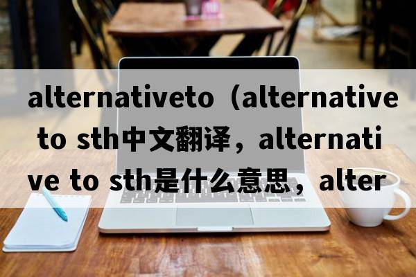 alternativeto（alternative to sth中文翻譯，alternative to sth是什么意思，alternative to sth發(fā)音、用法及例句）