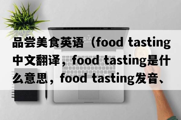 品嘗美食英語(yǔ)（food tasting中文翻譯，food tasting是什么意思，food tasting發(fā)音、用法及例句）