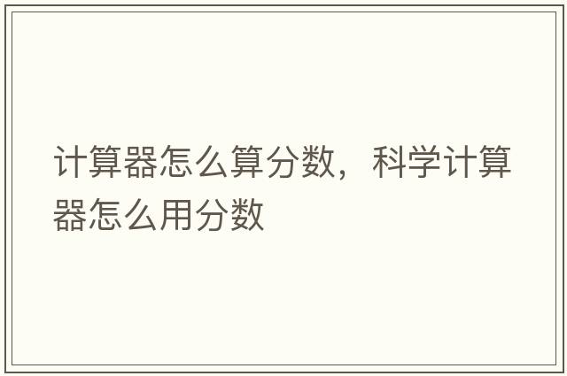 計算器怎么算分數，科學(xué)計算器怎么用分數