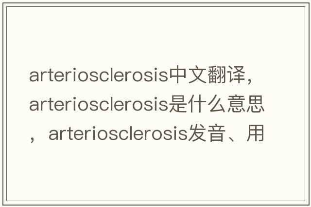 arteriosclerosis中文翻譯，arteriosclerosis是什么意思，arteriosclerosis發(fā)音、用法及例句