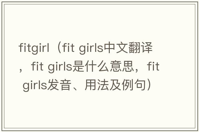 fitgirl（fit girls中文翻譯，fit girls是什么意思，fit girls發(fā)音、用法及例句）