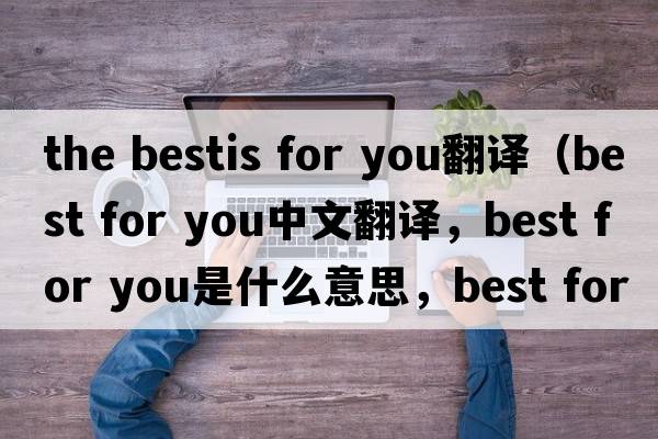 the bestis for you翻譯（best for you中文翻譯，best for you是什么意思，best for you發(fā)音、用法及例句）