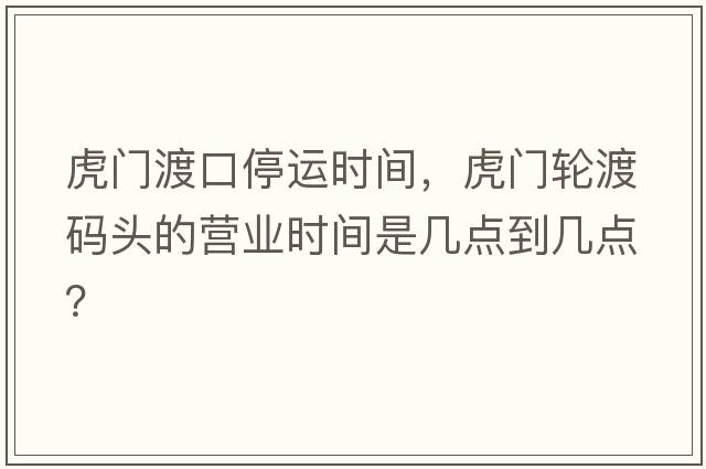 虎門(mén)渡口停運時(shí)間，虎門(mén)輪渡碼頭的營(yíng)業(yè)時(shí)間是幾點(diǎn)到幾點(diǎn)？