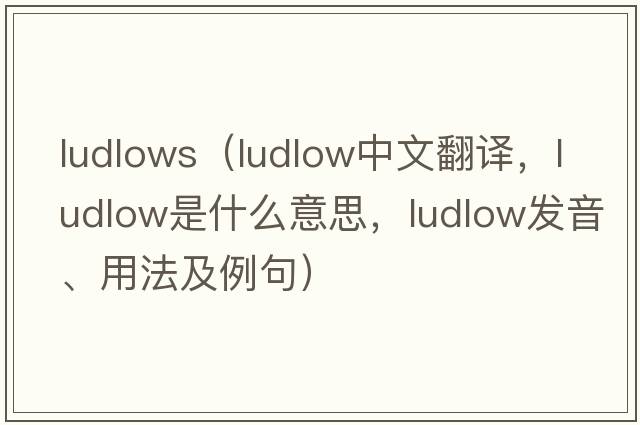 ludlows（Ludlow中文翻譯，Ludlow是什么意思，Ludlow發(fā)音、用法及例句）