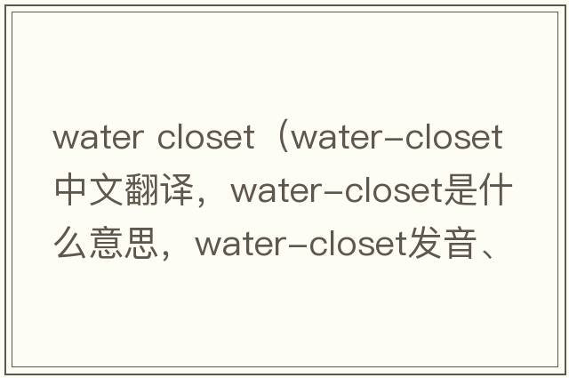 water closet（water-closet中文翻譯，water-closet是什么意思，water-closet發(fā)音、用法及例句）