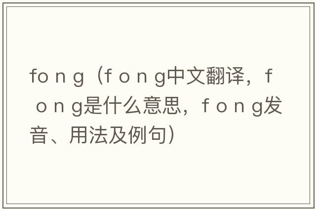 fo n g（f o n g中文翻譯，f o n g是什么意思，f o n g發(fā)音、用法及例句）