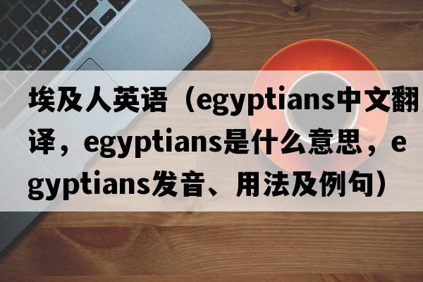 埃及人英語(yǔ)（Egyptians中文翻譯，Egyptians是什么意思，Egyptians發(fā)音、用法及例句）