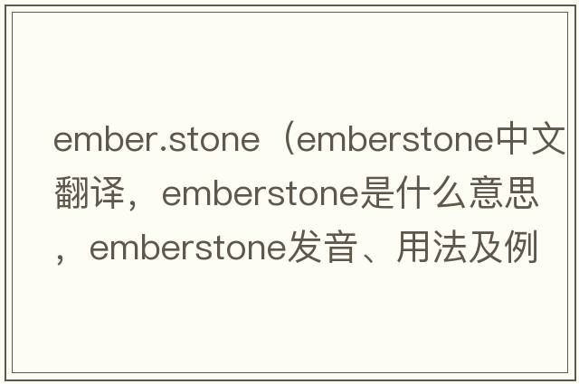 ember.stone（emberstone中文翻譯，emberstone是什么意思，emberstone發(fā)音、用法及例句）