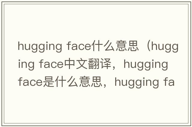 hugging face什么意思（hugging face中文翻譯，hugging face是什么意思，hugging face發(fā)音、用法及例句）