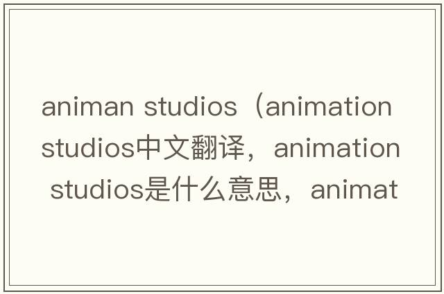 animan studios（animation studios中文翻譯，animation studios是什么意思，animation studios發(fā)音、用法及例句）
