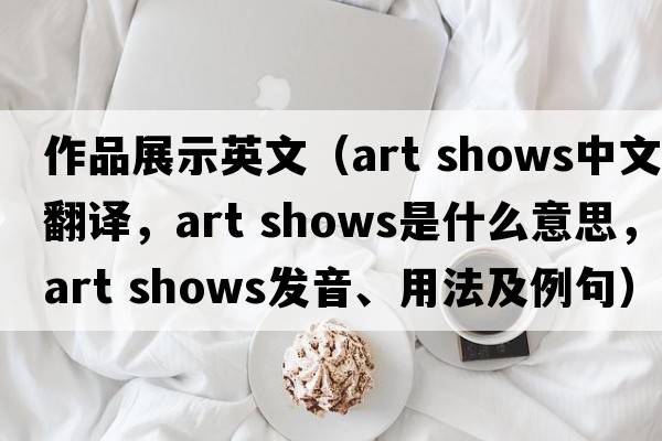 作品展示英文（art shows中文翻譯，art shows是什么意思，art shows發(fā)音、用法及例句）