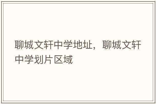 聊城文軒中學(xué)地址，聊城文軒中學(xué)劃片區域