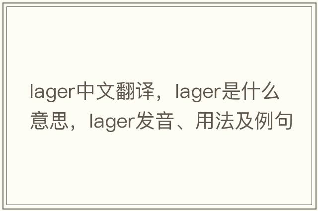 lager中文翻譯，lager是什么意思，lager發(fā)音、用法及例句
