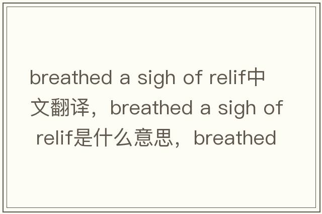 breathed a sigh of relif中文翻譯，breathed a sigh of relif是什么意思，breathed a sigh of relif發(fā)音、用法及例句