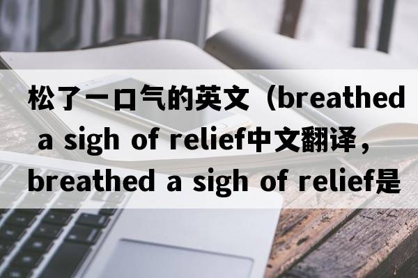 松了一口氣的英文（breathed a sigh of relief中文翻譯，breathed a sigh of relief是什么意思，breathed a sigh of relief發(fā)音、用法