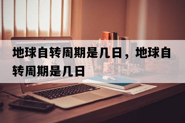 地球自轉周期是幾日，地球自轉周期是幾日