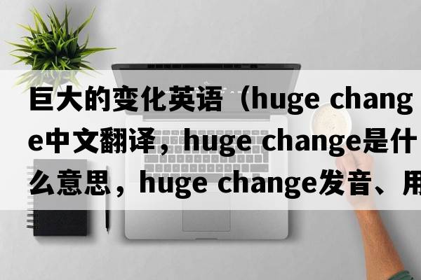 巨大的變化英語(yǔ)（huge change中文翻譯，huge change是什么意思，huge change發(fā)音、用法及例句）
