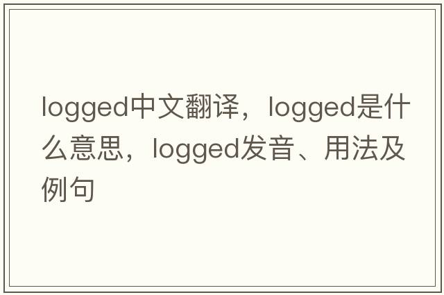 logged中文翻譯，logged是什么意思，logged發(fā)音、用法及例句