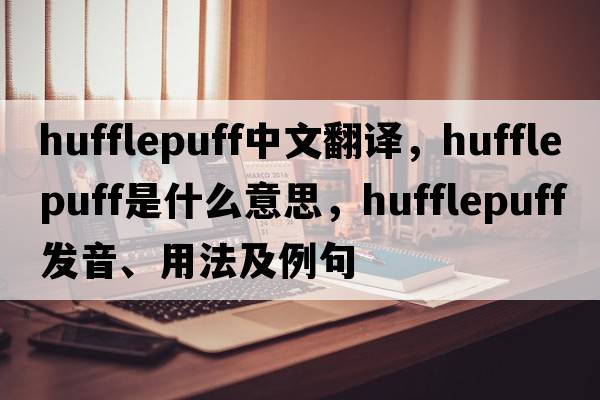 hufflepuff中文翻譯，hufflepuff是什么意思，hufflepuff發(fā)音、用法及例句