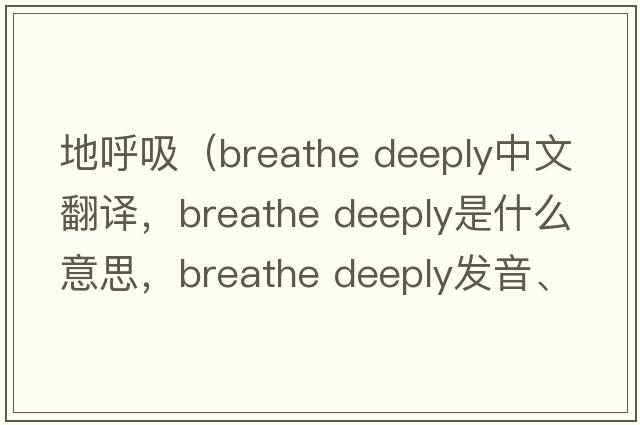 地呼吸（breathe deeply中文翻譯，breathe deeply是什么意思，breathe deeply發(fā)音、用法及例句）