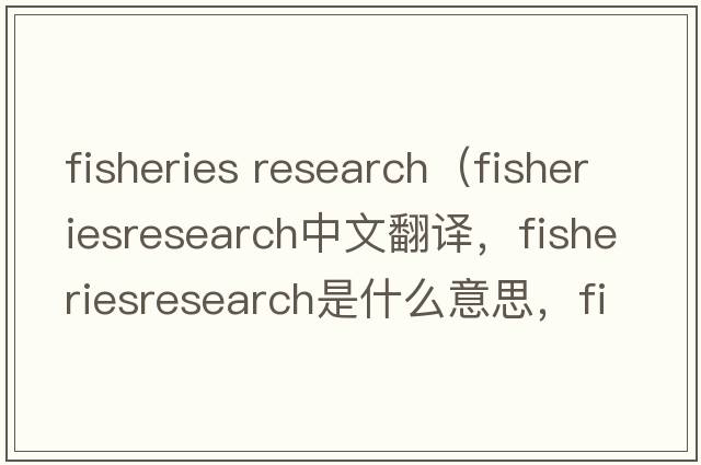 fisheries research（fisheriesresearch中文翻譯，fisheriesresearch是什么意思，fisheriesresearch發(fā)音、用法及例句）