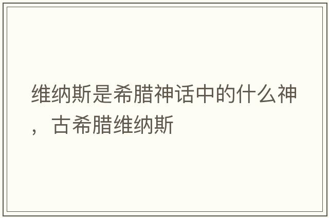 維納斯是希臘神話(huà)中的什么神，古希臘維納斯