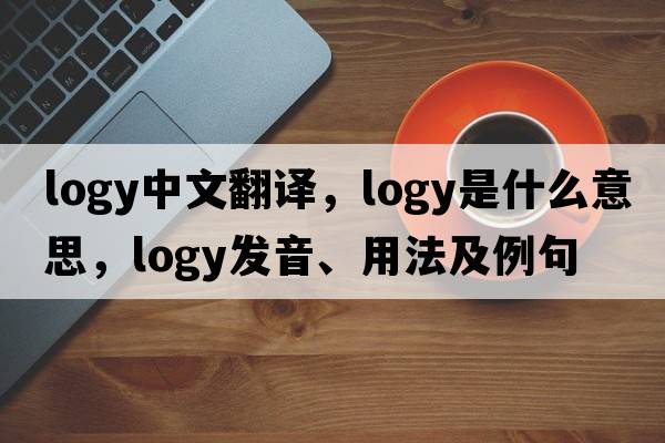 logy中文翻譯，logy是什么意思，logy發(fā)音、用法及例句