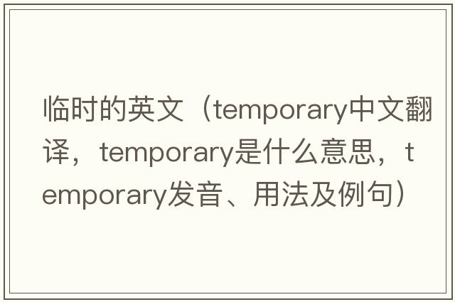 臨時(shí)的英文（temporary中文翻譯，temporary是什么意思，temporary發(fā)音、用法及例句）