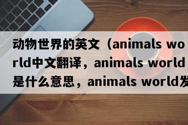 動(dòng)物世界的英文（animals world中文翻譯，animals world是什么意思，animals world發(fā)音、用法及例句）