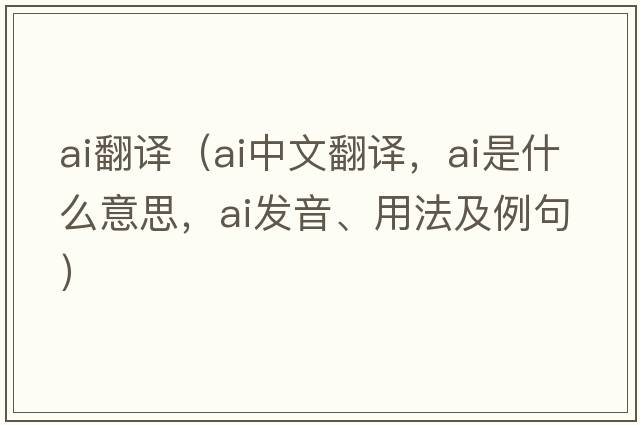 ai翻譯（ai中文翻譯，ai是什么意思，ai發(fā)音、用法及例句）