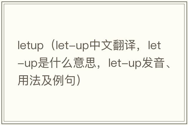 letup（let-up中文翻譯，let-up是什么意思，let-up發(fā)音、用法及例句）