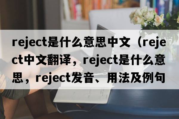 reject是什么意思中文（reject中文翻譯，reject是什么意思，reject發(fā)音、用法及例句）