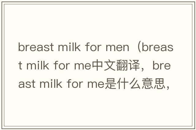 breast milk for men（breast milk for me中文翻譯，breast milk for me是什么意思，breast milk for me發(fā)音、用法及例句）