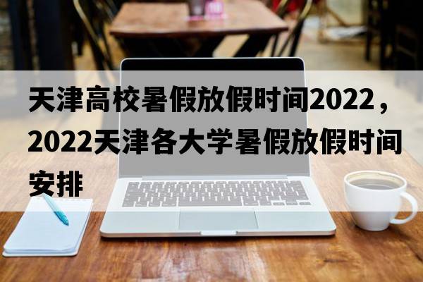 天津高校暑假放假時(shí)間2022，2022天津各大學(xué)暑假放假時(shí)間安排