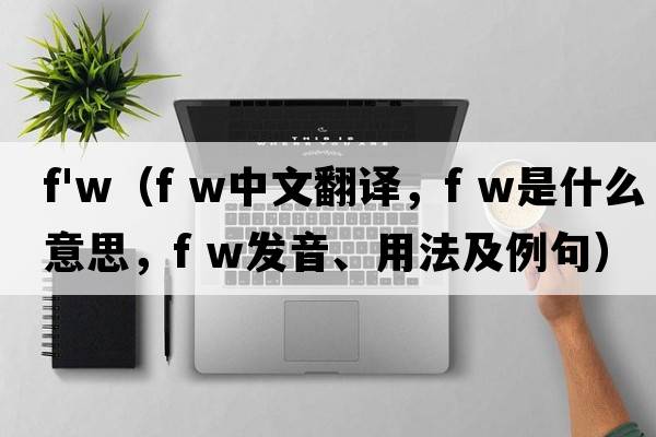 f'w（f w中文翻譯，f w是什么意思，f w發(fā)音、用法及例句）