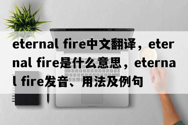 eternal fire中文翻譯，eternal fire是什么意思，eternal fire發(fā)音、用法及例句